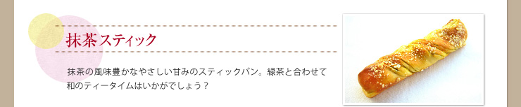 抹茶スティック 抹茶の風味豊かなやさしい甘みのスティックパン。緑茶と合わせて和のティータイムはいかがでしょう？