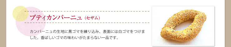プティカンパーニュ（セザム） カンパーニュの生地に黒ゴマを練り込み、表面には白ゴマをつけました。香ばしいゴマの味わいがたまらない一品です。