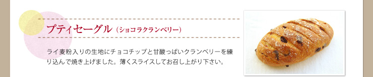 プティセーグル（ショコラクランベリー） ライ麦粉入りの生地にチョコチップと甘酸っぱいクランベリーを練り込んで焼き上げました。薄くスライスしてお召し上がり下さい。