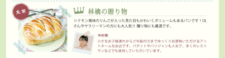 林檎の贈り物　シナモン風味のりんごが入った見た目もかわいくボリュームもあるパンです！OLさんやサラリーマンの方にも大人気!! 贈り物にも最適です。　中村希　小さなお子様連れからご年配の方までゆっくりお買物いただけるアットホームなお店です。バゲットやパリジャンも人気で、多くのレストランなどでも使用していただいています。