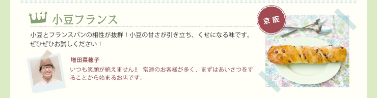 小豆フランス　小豆とフランスパンの相性が抜群！小豆の甘さが引き立ち、くせになる味です。ぜひぜひお試しください！　増田菜穂子　いつも笑顔が絶えません!!常連のお客様が多く、まずはあいさつをすることから始まるお店です。　