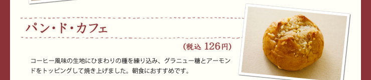 パン･ド･カフェ（税込126円）コーヒー風味の生地にひまわりの種を練り込み、グラニュー糖とアーモンドをトッピングして焼き上げました。朝食におすすめです。 