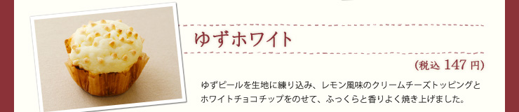 ゆずホワイト（税込147円）ゆずピールを生地に練り込み、レモン風味のクリームチーズトッピングとホワイトチョコチップをのせて、ふっくらと香りよく焼き上げました。