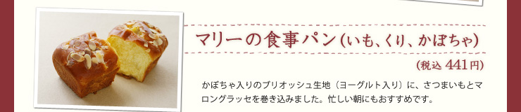 マリーの食事パン（いも、くり、かぼちゃ）（税込441円）かぼちゃ入りのブリオッシュ生地（ヨーグルト入り）に、さつまいもとマロングラッセを巻き込みました。忙しい朝にもおすすめです。