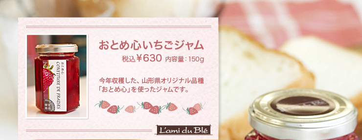 おとめ心いちごジャム 税込¥630 内容量：150g 今年収穫した、山形県オリジナル品種「おとめ心」を使ったジャムです。