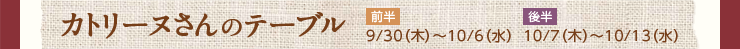 カトリーヌさんのテーブル 前半 9/30（木）〜10/6（水） 後半 10/7（木）〜10/13（水）