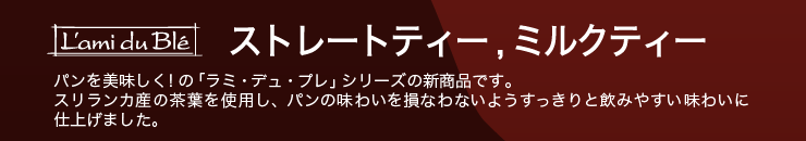 パンを美味しく！の「ラミ・デュ・プレ」シリーズの新商品です。スリランカ産の茶葉を使用し、パンの味わいを損なわないようすっきりと飲みやすい味わいに仕上げました。