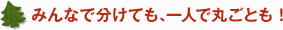 みんなで分けても、一人で丸ごとも！