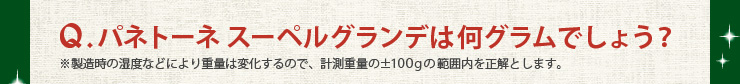 Q.パネトーネ スーペルグランデは何グラムでしょう？　※製造時の湿度などにより重量は変化するので、計測重量の±100gの範囲内を正解とします。
