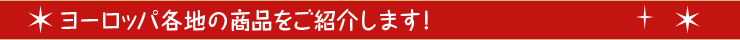 ヨーロッパ各地の商品をご紹介します！