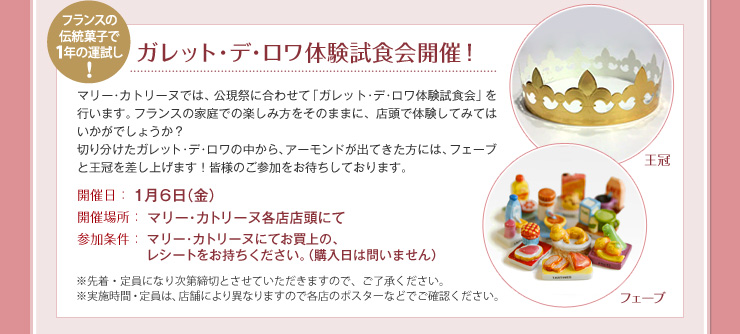 フランスの伝統菓子で1年の運試し！ ガレット･デ･ロワ体験試食会開催！ 開催日：１月６日（金） 開催場所：マリー･カトリーヌ各店店頭にて 参加条件：マリー･カトリーヌにてお買上の、レシートをお持ちください。（購入日は問いません）