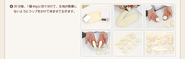 6.30分後、1個40gに切り分けて、生地が乾燥しないようにラップをかけて休ませておきます。