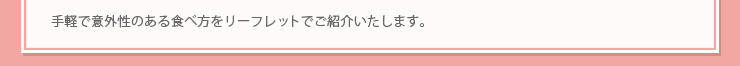 手軽で意外性のある食べ方をリーフレットでご紹介いたします。