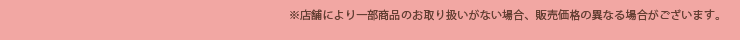 ※店舗により一部商品のお取り扱いがない場合、販売価格の異なる場合がございます。