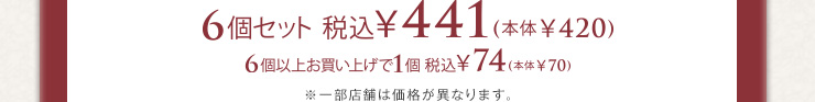 6個セット　税込441円(本体420円)　6個以上お買い上げで1個税込74円(本体70円)　※一部店舗は価格が異なります。