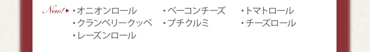・オニオンロール　・ベーコンチーズ　・トマトロール　・クランベリークッペ<br />・プチクルミ　・チーズロール　・レーズンロール