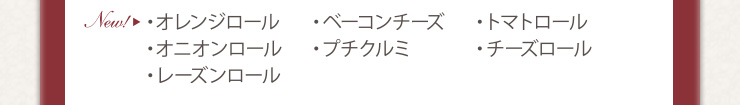 ・オレンジロール　・ベーコンチーズ　・トマトロール　・オニオンロール　・プチクルミ　・チーズロール　・レーズンロール