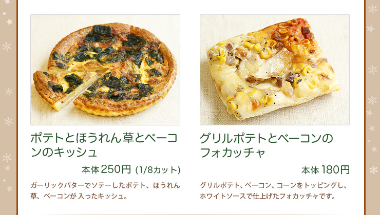 ポテトとほうれん草とベーコンのキッシュ 250 円(1/8 カット) グリルポテトとベーコンのフォカッチャ 180円