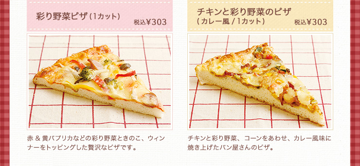 彩り野菜ピザ(1カット) 税込￥303、チキンと彩り野菜のピザ(カレー風/1カット)  税込￥303