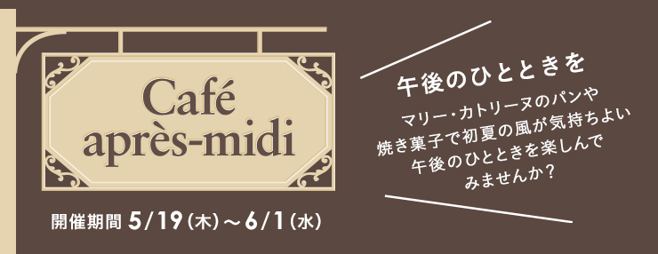 Café après-midi  開催期間 5/19（木）〜6/1（水） 午後のひとときを