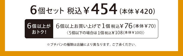 6個セット 税込454円(本体420円) 6個以上お買い上げで1個税込76円(本体70円) 5個以下の場合は1個税込108円(本体100円) 