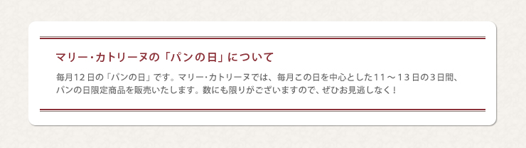 マリー･カトリーヌの「パンの日」について　毎月１２日の「パンの日」です。マリー･カトリーヌでは、毎月この日を中心とした１１～１３日の３日間、パンの日限定商品を販売いたします。