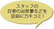 スタッフの日常の出来事などを自由にカキコミ!